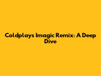 Coldplay's "Imagic" Remix: A Deep Dive