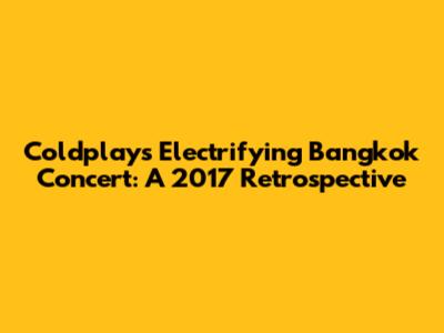 Coldplay's Electrifying Bangkok Concert: A 2017 Retrospective