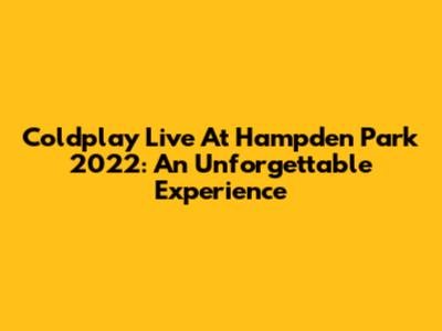 Coldplay Live At Hampden Park 2022: An Unforgettable Experience