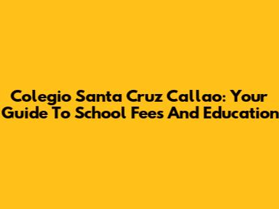 Colegio Santa Cruz Callao: Your Guide To School Fees And Education