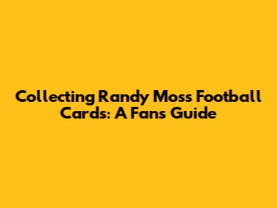Collecting Randy Moss Football Cards: A Fan's Guide