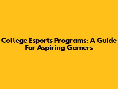 College Esports Programs: A Guide For Aspiring Gamers
