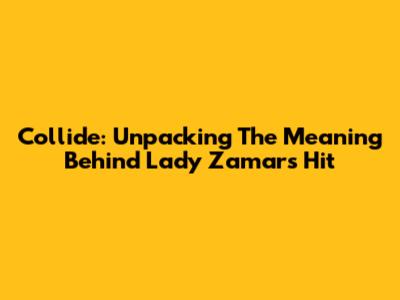 Collide: Unpacking The Meaning Behind Lady Zamar's Hit