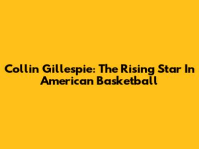 Collin Gillespie: The Rising Star In American Basketball