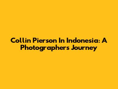 Collin Pierson In Indonesia: A Photographer's Journey