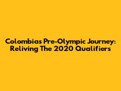 Colombia's Pre-Olympic Journey: Reliving The 2020 Qualifiers