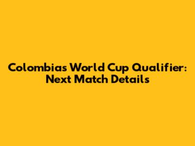 Colombia's World Cup Qualifier: Next Match Details