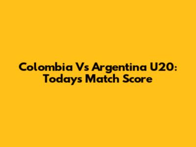 Colombia Vs Argentina U20: Today's Match Score