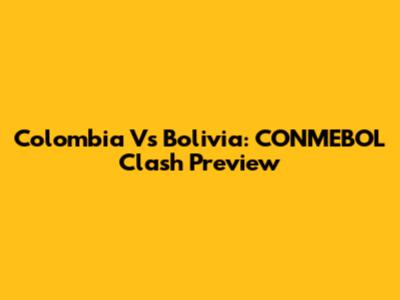 Colombia Vs Bolivia: CONMEBOL Clash Preview