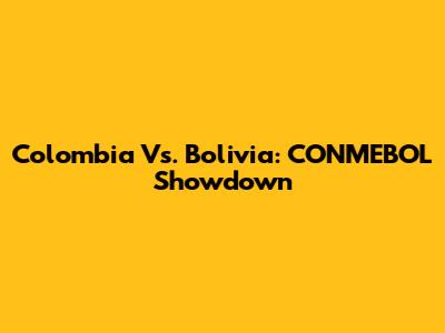 Colombia Vs. Bolivia: CONMEBOL Showdown
