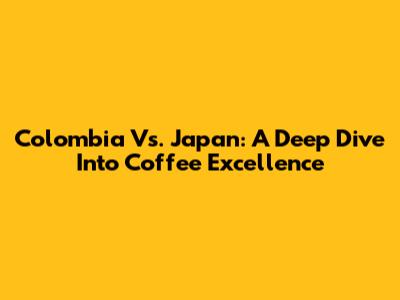 Colombia Vs. Japan: A Deep Dive Into Coffee Excellence