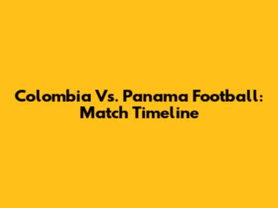 Colombia Vs. Panama Football: Match Timeline