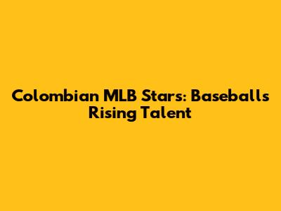 Colombian MLB Stars: Baseball's Rising Talent