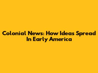 Colonial News: How Ideas Spread In Early America