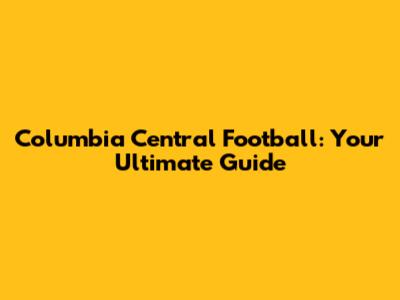 Columbia Central Football: Your Ultimate Guide