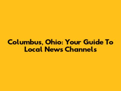 Columbus, Ohio: Your Guide To Local News Channels