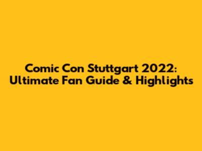 Comic Con Stuttgart 2022: Ultimate Fan Guide & Highlights