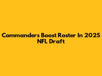 Commanders Boost Roster In 2025 NFL Draft