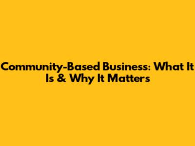 Community-Based Business: What It Is & Why It Matters