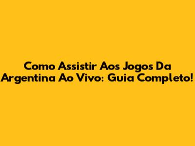 Como Assistir Aos Jogos Da Argentina Ao Vivo: Guia Completo!
