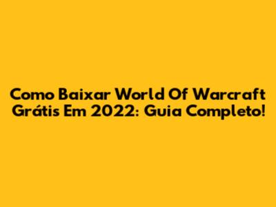 Como Baixar World Of Warcraft Grátis Em 2022: Guia Completo!