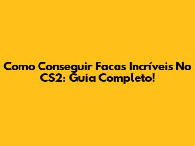 Como Conseguir Facas Incríveis No CS2: Guia Completo!