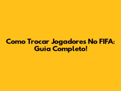 Como Trocar Jogadores No FIFA: Guia Completo!
