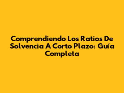 Comprendiendo Los Ratios De Solvencia A Corto Plazo: Guía Completa