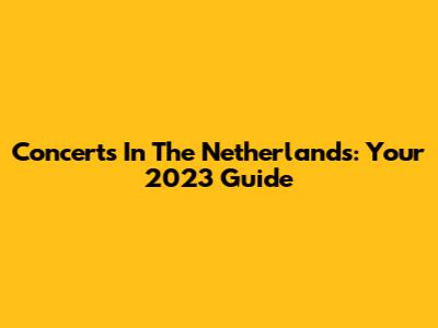 Concerts In The Netherlands: Your 2023 Guide