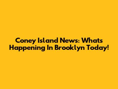 Coney Island News: What's Happening In Brooklyn Today!