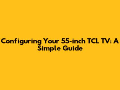 Configuring Your 55-inch TCL TV: A Simple Guide