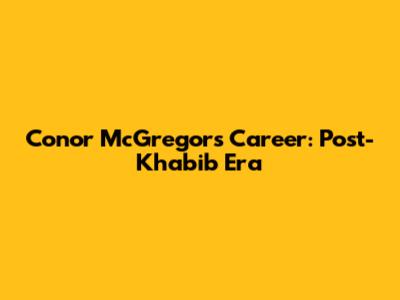 Conor McGregor's Career: Post-Khabib Era