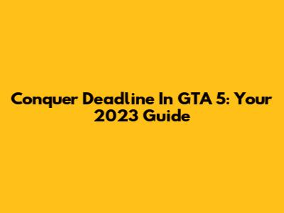 Conquer Deadline In GTA 5: Your 2023 Guide