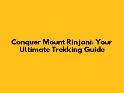 Conquer Mount Rinjani: Your Ultimate Trekking Guide