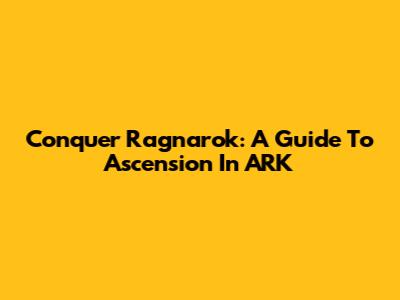 Conquer Ragnarok: A Guide To Ascension In ARK