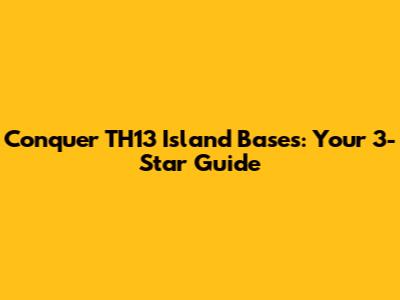 Conquer TH13 Island Bases: Your 3-Star Guide