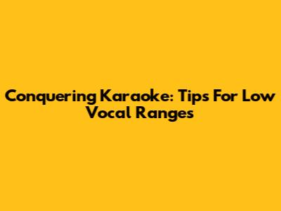 Conquering Karaoke: Tips For Low Vocal Ranges
