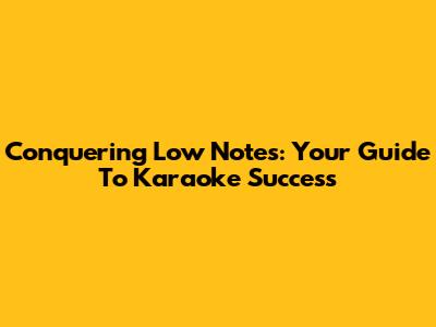 Conquering Low Notes: Your Guide To Karaoke Success