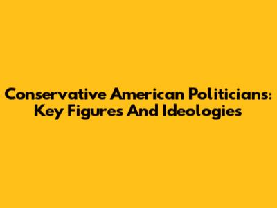 Conservative American Politicians: Key Figures And Ideologies