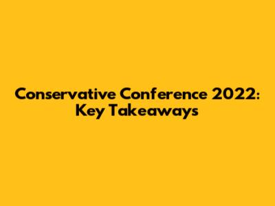 Conservative Conference 2022: Key Takeaways