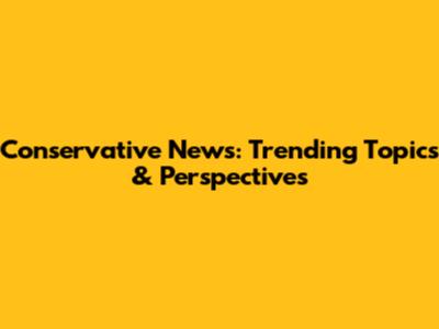Conservative News: Trending Topics & Perspectives