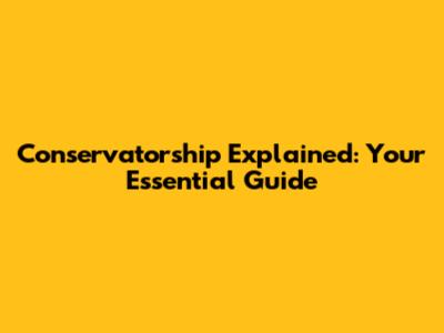 Conservatorship Explained: Your Essential Guide