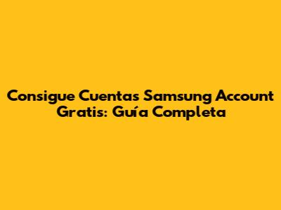 Consigue Cuentas Samsung Account Gratis: Guía Completa
