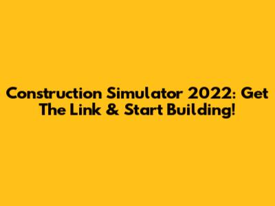 Construction Simulator 2022: Get The Link & Start Building!