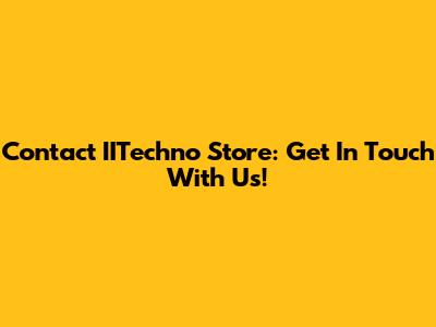 Contact IITechno Store: Get In Touch With Us!