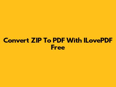 Convert ZIP To PDF With ILovePDF Free