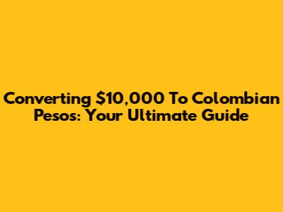 Converting $10,000 To Colombian Pesos: Your Ultimate Guide
