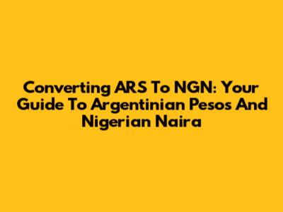 Converting ARS To NGN: Your Guide To Argentinian Pesos And Nigerian Naira
