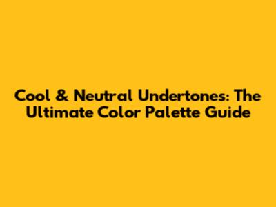 Cool & Neutral Undertones: The Ultimate Color Palette Guide