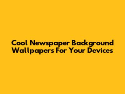 Cool Newspaper Background Wallpapers For Your Devices